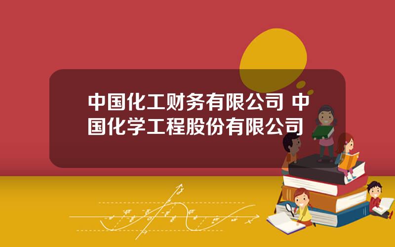 中国化工财务有限公司 中国化学工程股份有限公司